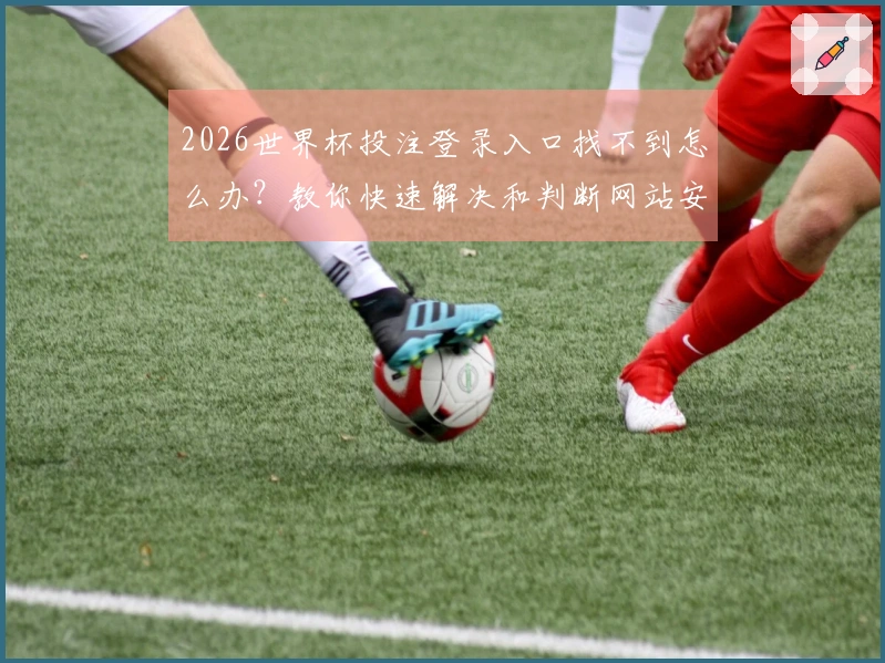 2026世界杯投注登录入口找不到怎么办?教你快速解决和判断网站安全性