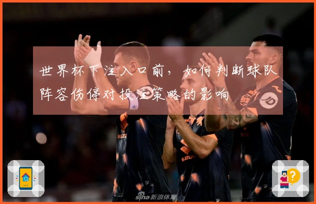世界杯下注入口前，如何判断球队阵容伤停对投注策略的影响