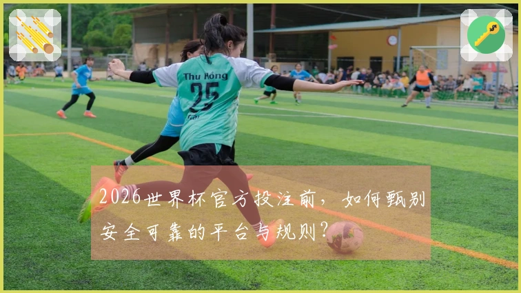 2026世界杯官方投注前，如何甄别安全可靠的平台与规则？