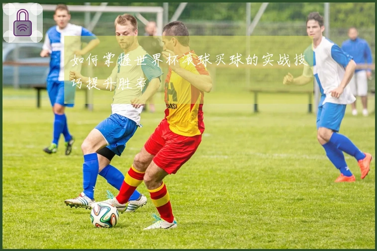 如何掌握世界杯滚球买球的实战技巧提升胜率