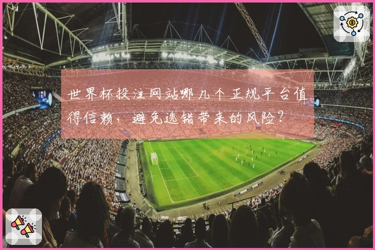 世界杯投注网站哪几个正规平台值得信赖，避免选错带来的风险？