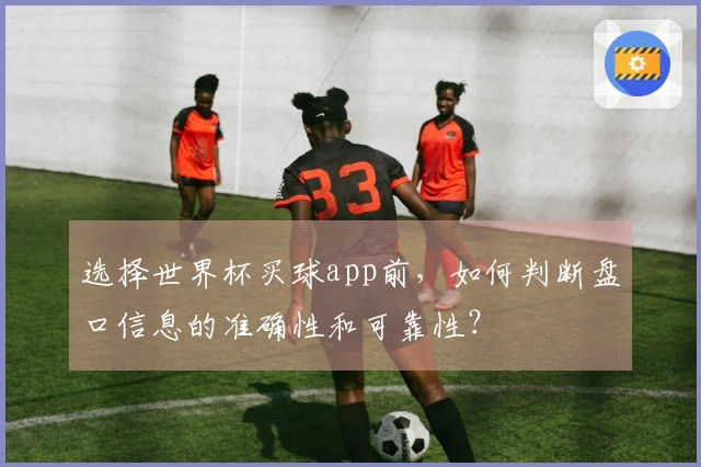 选择世界杯买球app前，如何判断盘口信息的准确性和可靠性？