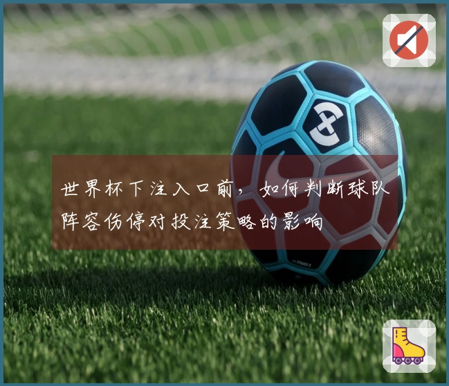世界杯下注入口前，如何判断球队阵容伤停对投注策略的影响