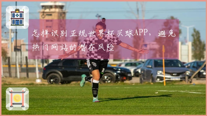怎样识别正规世界杯买球APP，避免热门网站的潜在风险