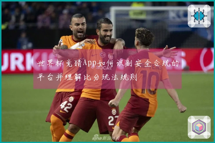 世界杯竞猜App如何识别安全合规的平台并理解比分玩法规则