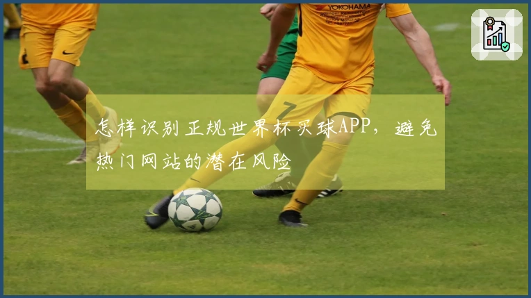 怎样识别正规世界杯买球APP，避免热门网站的潜在风险