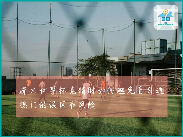 烽火世界杯竞猜时如何避免盲目追热门的误区和风险