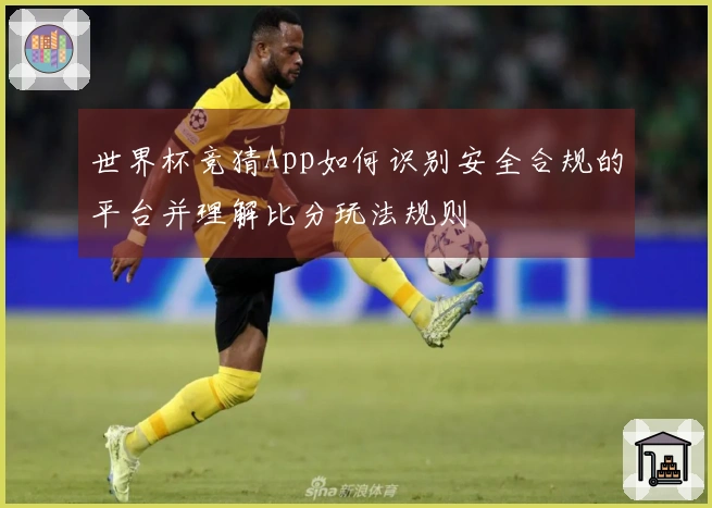 世界杯竞猜App如何识别安全合规的平台并理解比分玩法规则