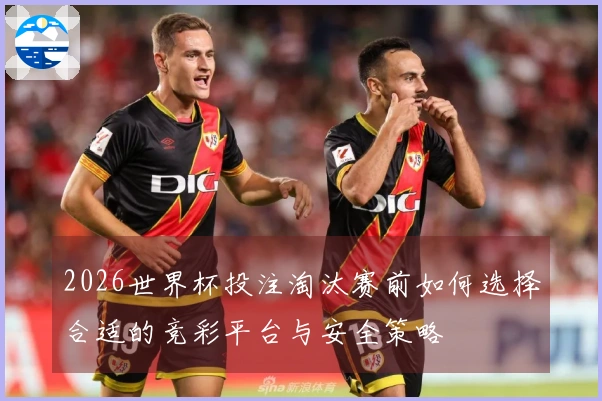 2026世界杯投注淘汰赛前如何选择合适的竞彩平台与安全策略