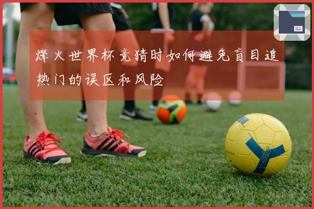 烽火世界杯竞猜时如何避免盲目追热门的误区和风险