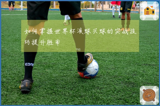 如何掌握世界杯滚球买球的实战技巧提升胜率