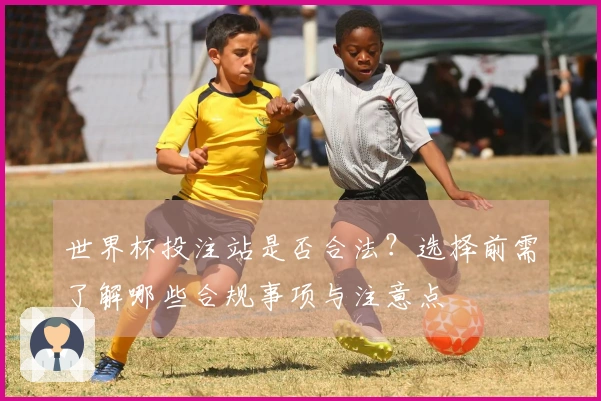 世界杯投注站是否合法？选择前需了解哪些合规事项与注意点