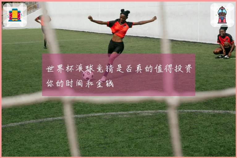 世界杯滚球竞猜是否真的值得投资你的时间和金钱