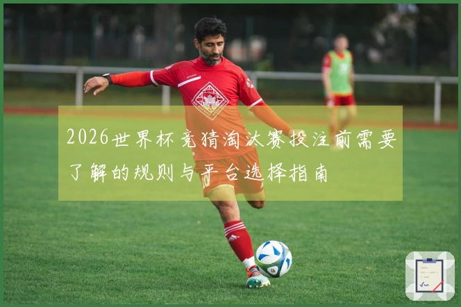 2026世界杯竞猜淘汰赛投注前需要了解的规则与平台选择指南