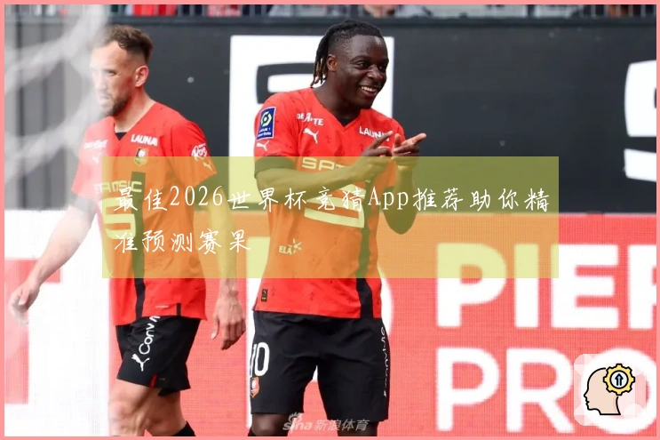 最佳2026世界杯竞猜App推荐助你精准预测赛果