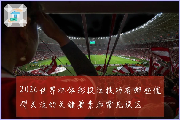 2026世界杯体彩投注技巧有哪些值得关注的关键要素和常见误区