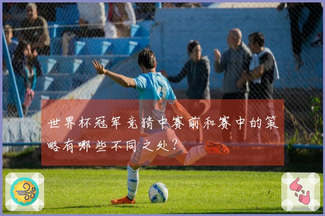 世界杯冠军竞猜中赛前和赛中的策略有哪些不同之处？