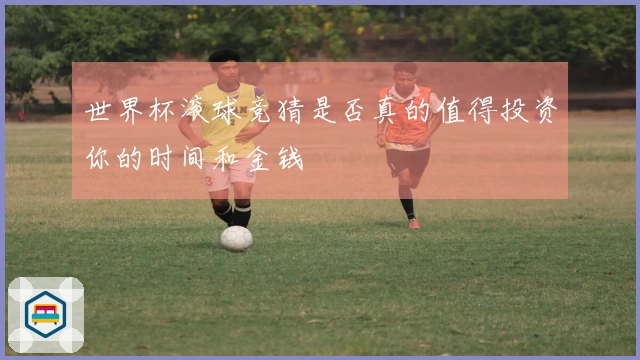 世界杯滚球竞猜是否真的值得投资你的时间和金钱