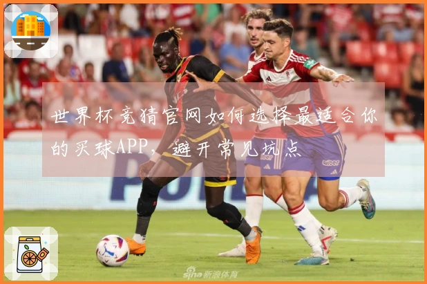 世界杯竞猜官网如何选择最适合你的买球APP，避开常见坑点